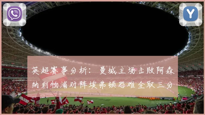 英超赛事分析：曼城主场击败阿森纳利物浦对阵埃弗顿恐难全取三分