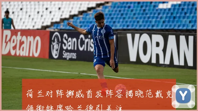 荷兰对阵挪威首发阵容揭晓范戴克领衔缺席哈兰德引关注